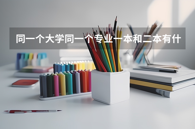 同一个大学同一个专业一本和二本有什么区别吗？