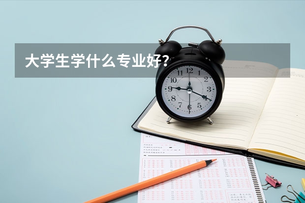 大学生学什么专业好?