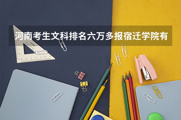 河南考生文科排名六万多报宿迁学院有希望吗?