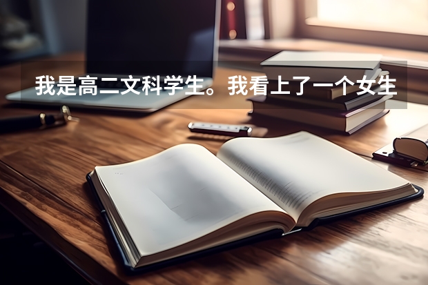 我是高二文科学生。我看上了一个女生,她很文静。我想追她,可不知道怎么下手。每天在班级座位离的远,...