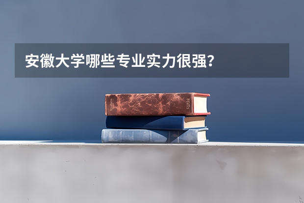 安徽大学哪些专业实力很强?