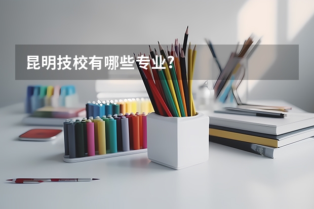 昆明技校有哪些专业?
