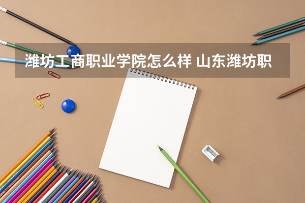 潍坊工商职业学院怎么样 山东潍坊职业院校排名