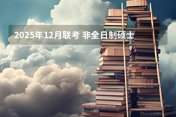 2025年12月联考 非全日制硕士考试时间2025的几月