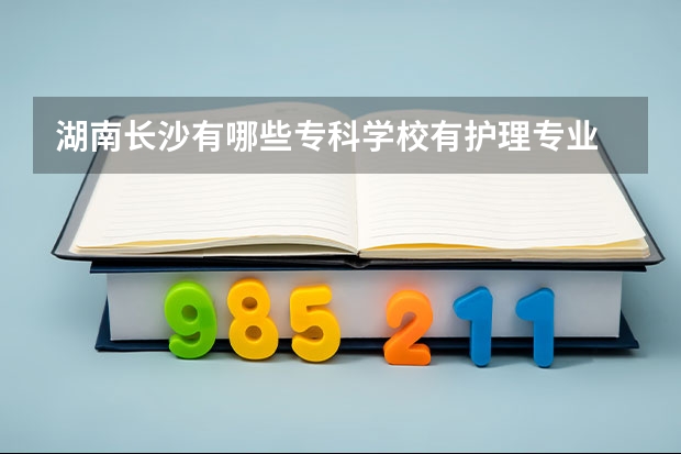湖南长沙有哪些专科学校有护理专业