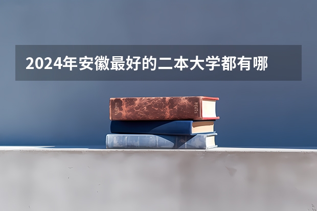 2024年安徽最好的二本大学都有哪些
