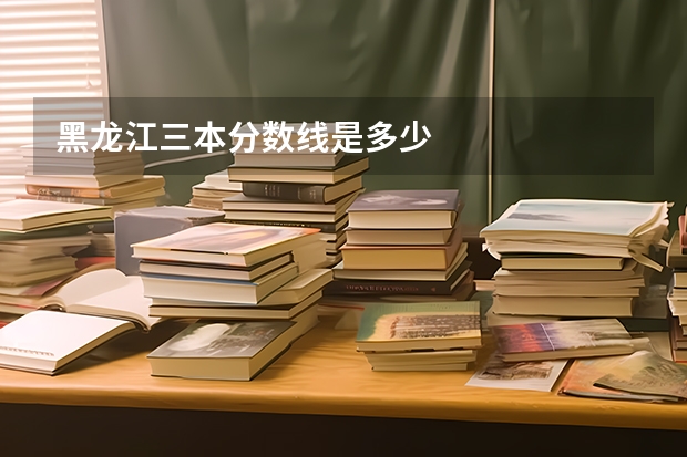 黑龙江三本分数线是多少