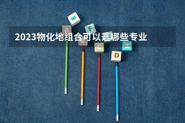 2023物化地组合可以选哪些专业 有哪些优势