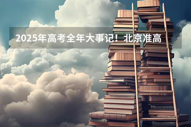 2025年高考全年大事记!北京准高三考生家长必看!(南京2025高三零模考试时间 几月几号考试)