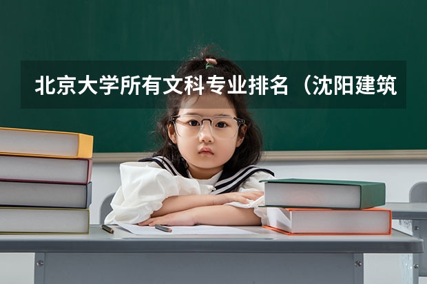 北京大学所有文科专业排名(沈阳建筑大学王牌专业排行榜)
