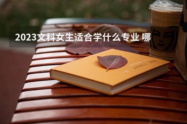 2023文科女生适合学什么专业 哪些专业轻松高薪
