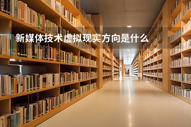 新媒体技术虚拟现实方向是什么