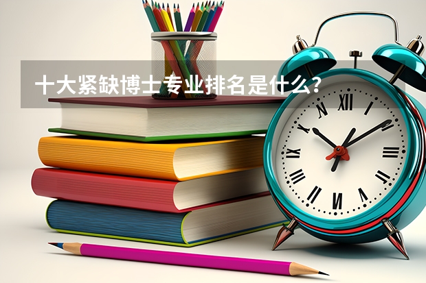 十大紧缺博士专业排名是什么?