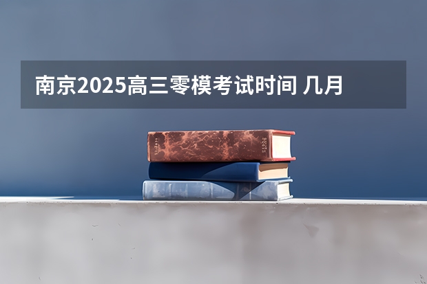 南京2025高三零模考试时间 几月几号考试 2025年高考全年大事记！北京准高三考生家长必看！