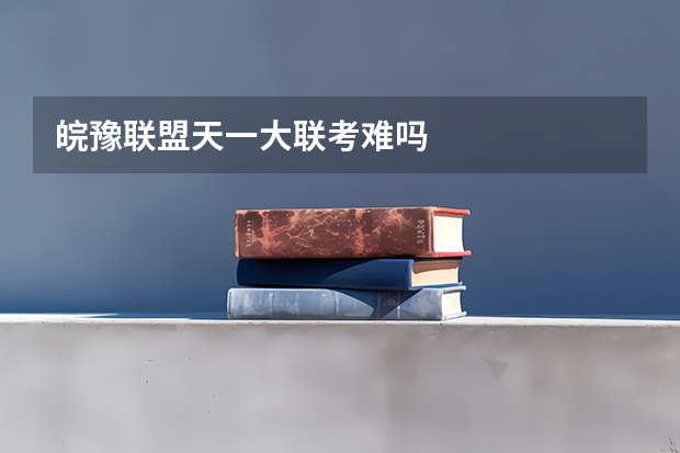 皖豫联盟天一大联考难吗