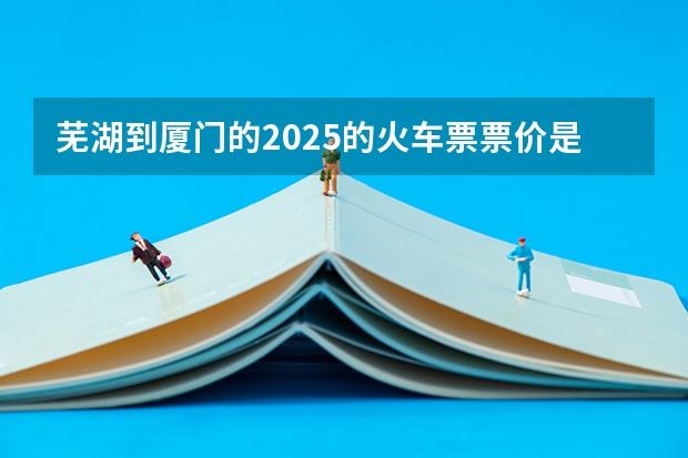 芜湖到厦门的2025的火车票票价是多少