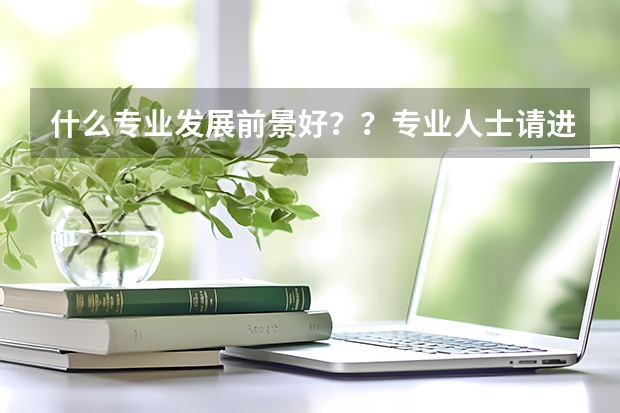什么专业发展前景好？？专业人士请进