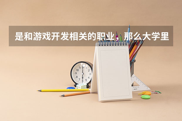 是和游戏开发相关的职业,那么大学里应该学什么专业