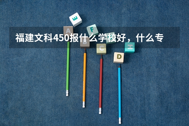 福建文科450报什么学校好,什么专业合适