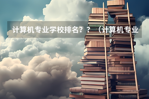 计算机专业学校排名？？（计算机专业“最好”的是哪4所大学？）