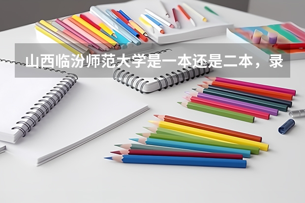 山西临汾师范大学是一本还是二本,录取分多少