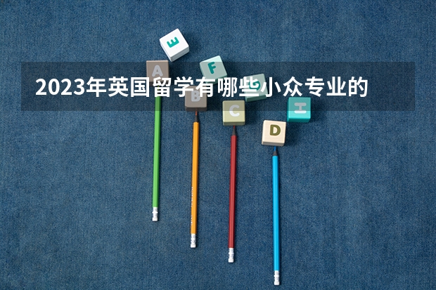2023年英国留学有哪些小众专业的选择