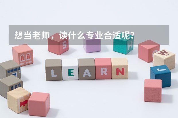 想当老师，读什么专业合适呢？