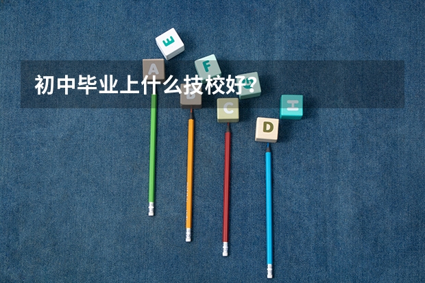 初中毕业上什么技校好?