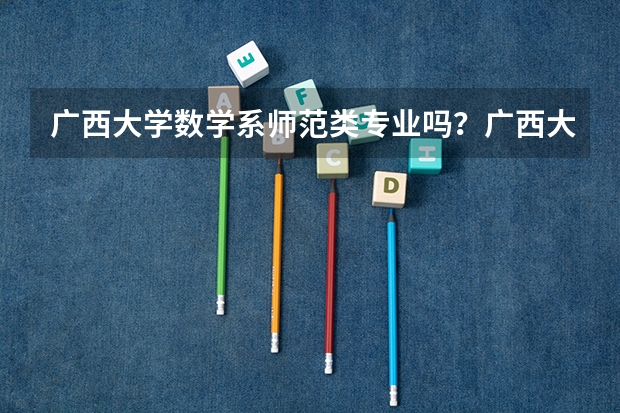广西大学数学系师范类专业吗?广西大学师范类的有哪些专业啊?