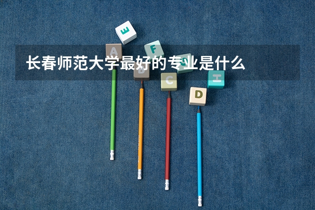 长春师范大学最好的专业是什么