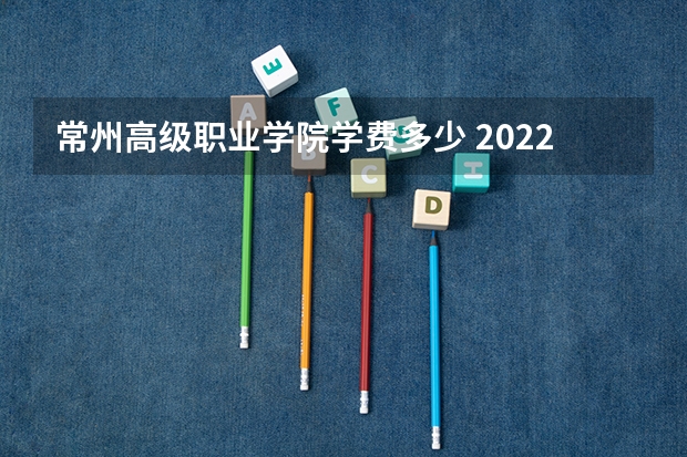 常州高级职业学院学费多少 2022常州工程职业技术学院多少钱