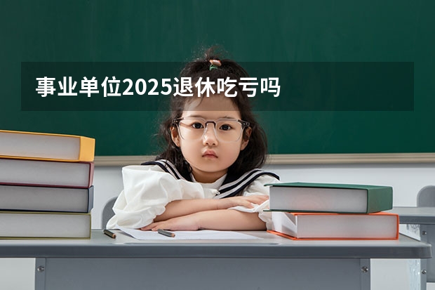 事业单位2025退休吃亏吗