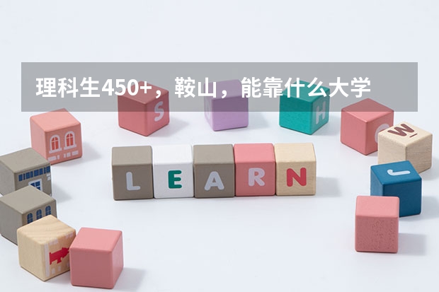 理科生450+,鞍山,能靠什么大学?急