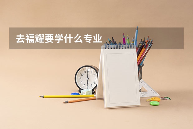 去福耀要学什么专业