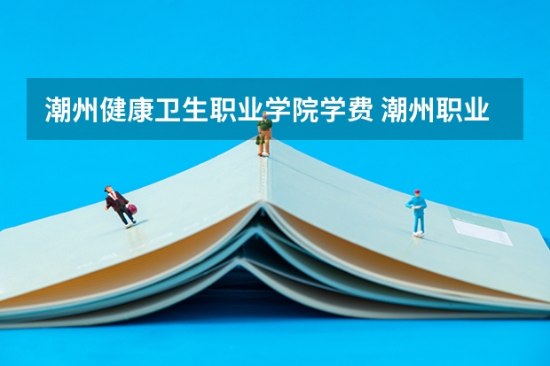潮州健康卫生职业学院学费 潮州职业技术学校学费