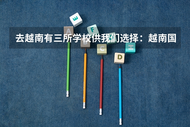 去越南有三所学校供我们选择:越南国民经济大学、河内外贸大学、社科人文大学。怎么选择