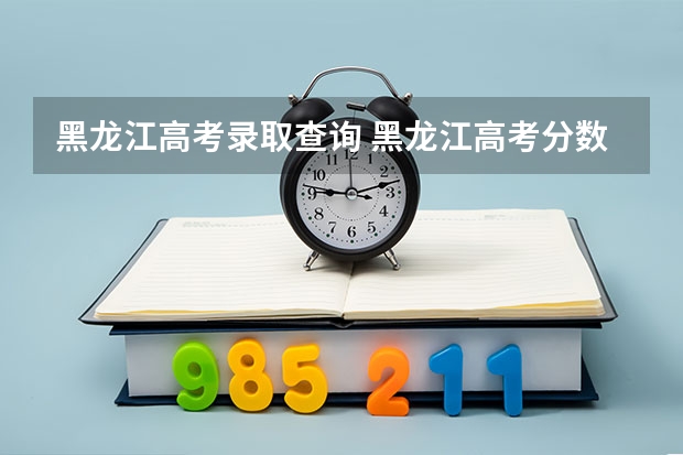 黑龙江高考录取查询 黑龙江高考分数查询(黑龙江高考分数查询入口官网)?