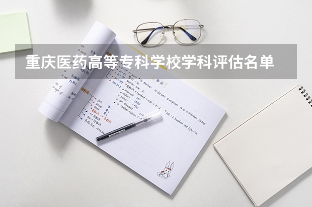 重庆医药高等专科学校学科评估名单 重点学科名单一览表