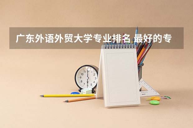 广东外语外贸大学专业排名 最好的专业有哪些?