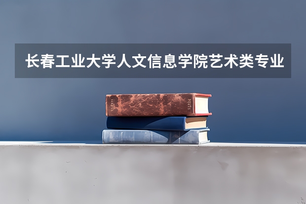 长春工业大学人文信息学院艺术类专业有哪些？