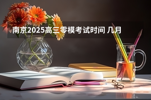 南京2025高三零模考试时间 几月几号考试（2025年高考全年大事记！北京准高三考生家长必看！）