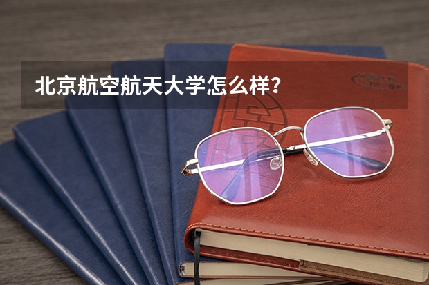 北京航空航天大学怎么样?