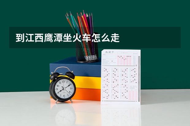 到江西鹰潭坐火车怎么走