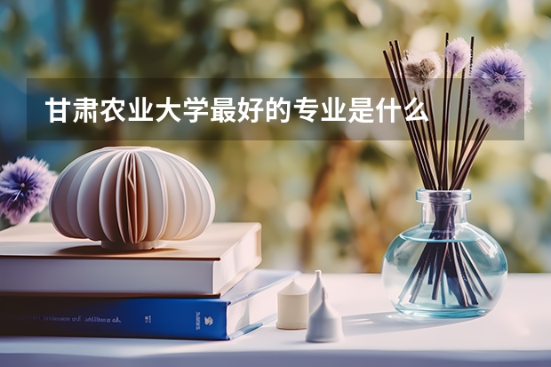 甘肃农业大学最好的专业是什么