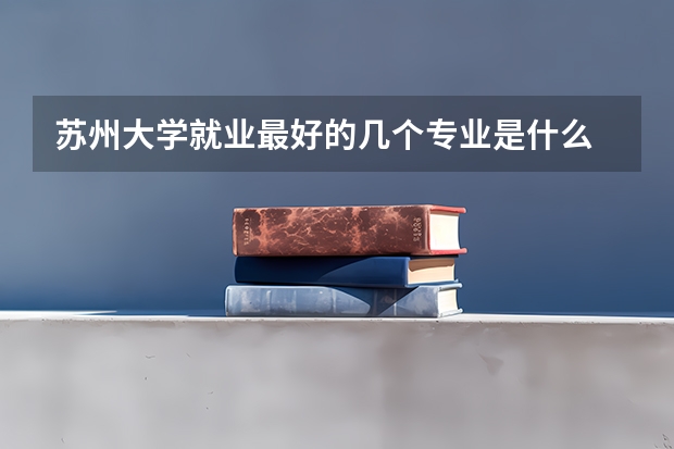 苏州大学就业最好的几个专业是什么