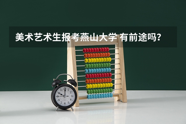 美术艺术生报考燕山大学 有前途吗?拜托各位大神