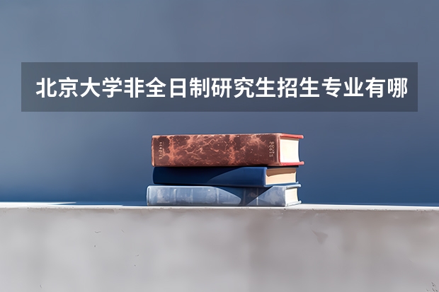 北京大学非全日制研究生招生专业有哪些?