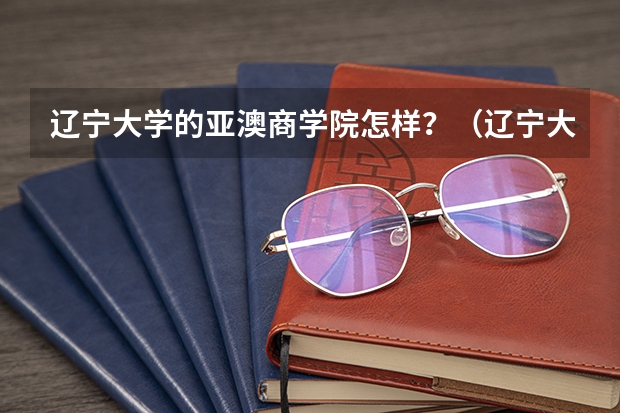 辽宁大学的亚澳商学院怎样?(辽宁大学亚澳商学院)