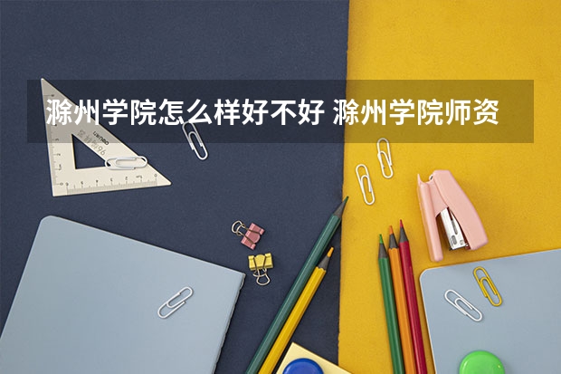 滁州学院怎么样好不好 滁州学院师资力量怎么样？