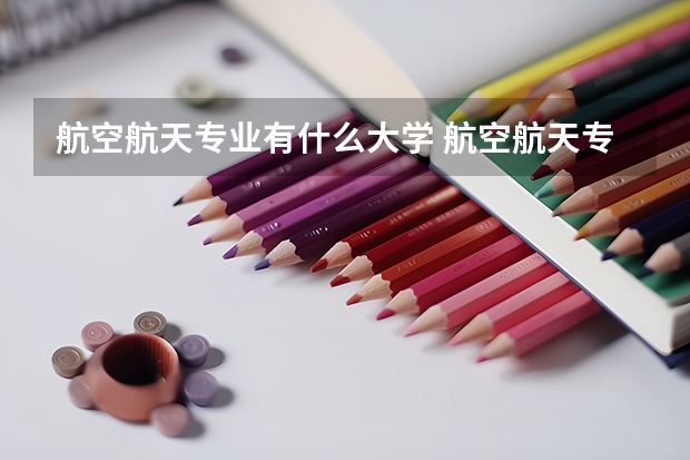 航空航天专业有什么大学 航空航天专业大学排名